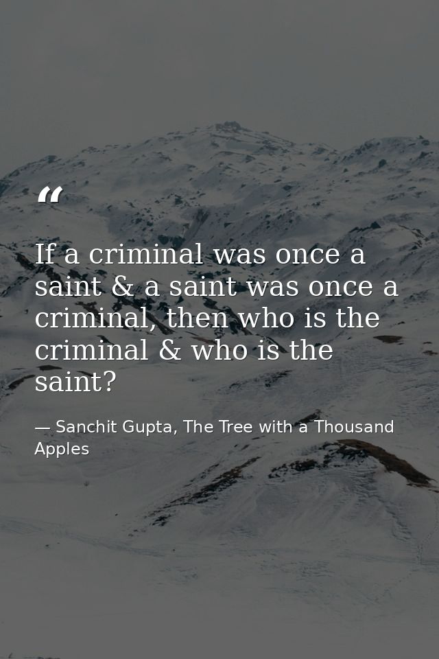 If a criminal was once a saint & a saint was once a criminal, then who is the criminal & who is the saint? — Sanchit Gupta, The Tree with a Thousand Apples