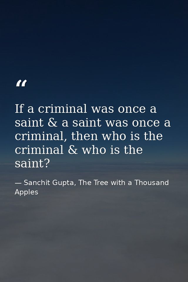 If a criminal was once a saint & a saint was once a criminal, then who is the criminal & who is the saint? — Sanchit Gupta, The Tree with a Thousand Apples