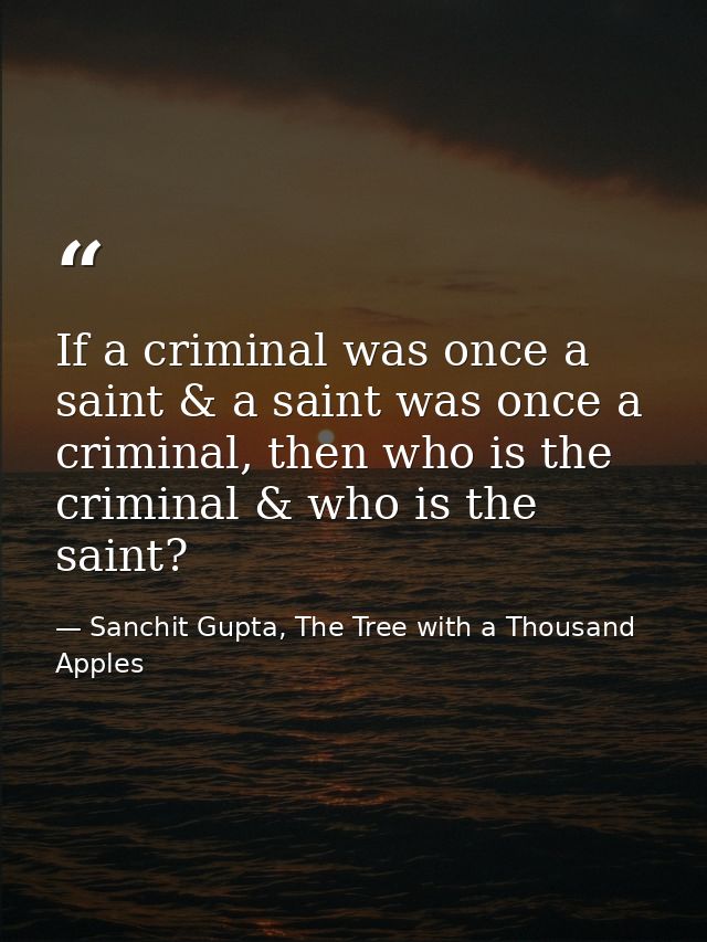 If a criminal was once a saint & a saint was once a criminal, then who is the criminal & who is the saint? — Sanchit Gupta, The Tree with a Thousand Apples
