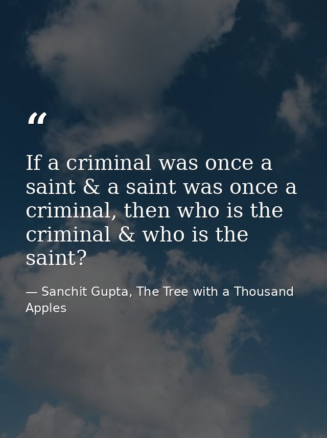 If a criminal was once a saint & a saint was once a criminal, then who is the criminal & who is the saint? — Sanchit Gupta, The Tree with a Thousand Apples