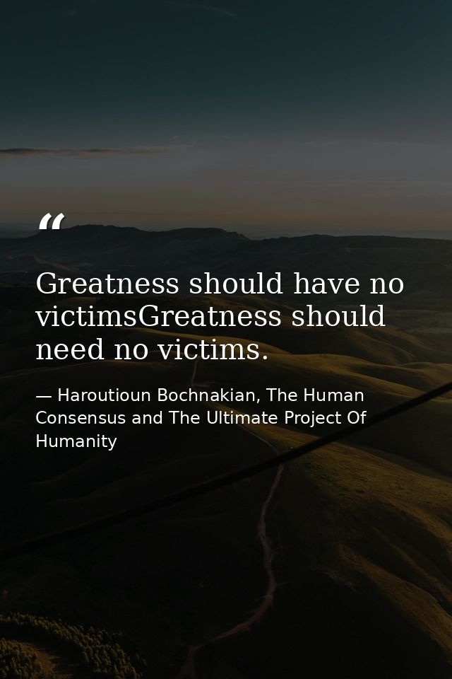 Greatness should have no victimsGreatness should need no victims. — Haroutioun Bochnakian, The Human Consensus and The Ultimate Project Of Humanity