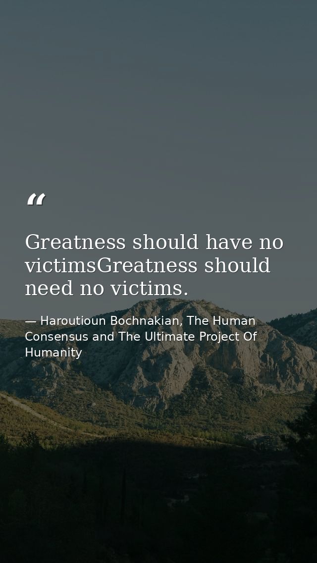 Greatness should have no victimsGreatness should need no victims. — Haroutioun Bochnakian, The Human Consensus and The Ultimate Project Of Humanity