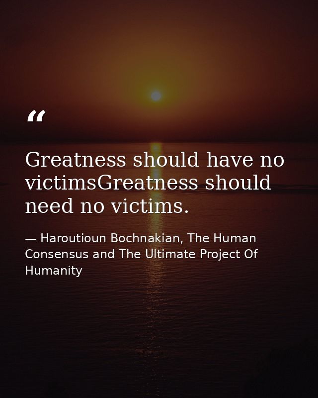 Greatness should have no victimsGreatness should need no victims. — Haroutioun Bochnakian, The Human Consensus and The Ultimate Project Of Humanity