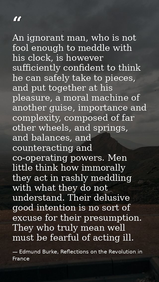 An ignorant man, who is not fool enough to meddle with his clock, is however sufficiently confident to think he can safe — Edmund Burke, Reflections on the Revolution in France