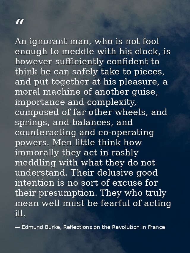 An ignorant man, who is not fool enough to meddle with his clock, is however sufficiently confident to think he can safe — Edmund Burke, Reflections on the Revolution in France