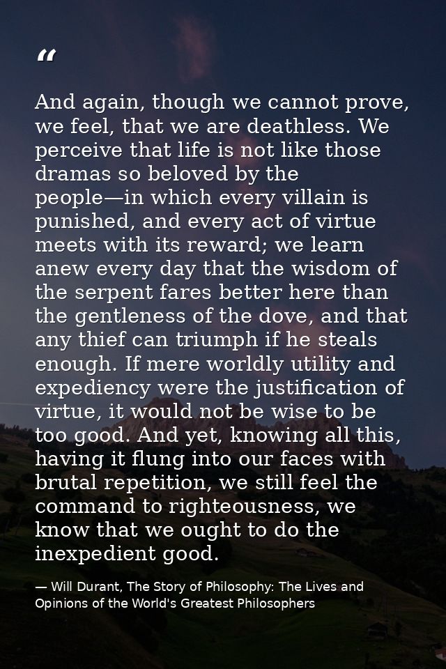 And again, though we cannot prove, we feel, that we are deathless. We perceive that life is not like those dramas so bel — Will Durant, The Story of Philosophy: The Lives and Opinions of the World's Greatest Philosophers