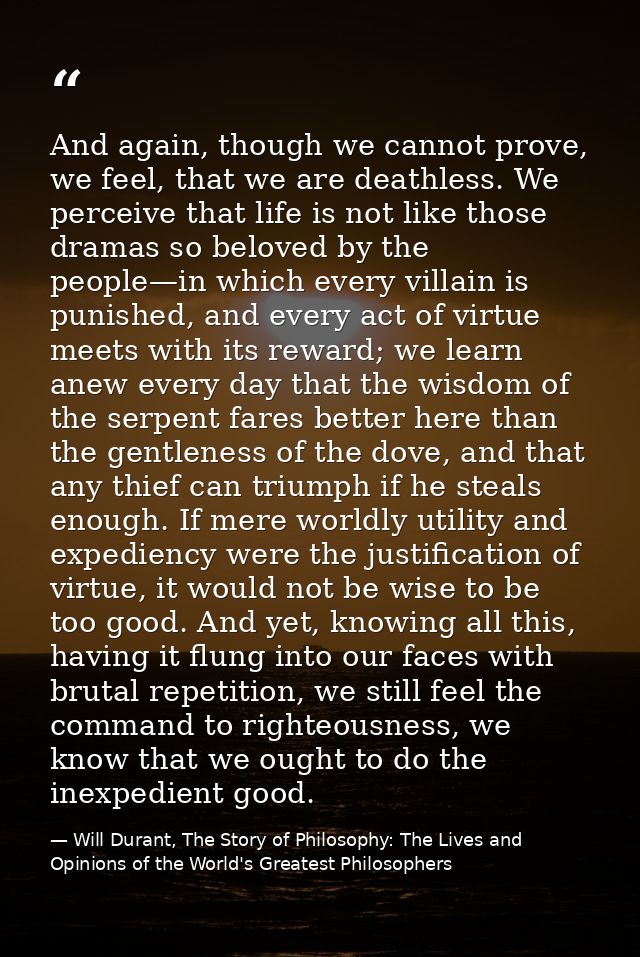 And again, though we cannot prove, we feel, that we are deathless. We perceive that life is not like those dramas so bel — Will Durant, The Story of Philosophy: The Lives and Opinions of the World's Greatest Philosophers