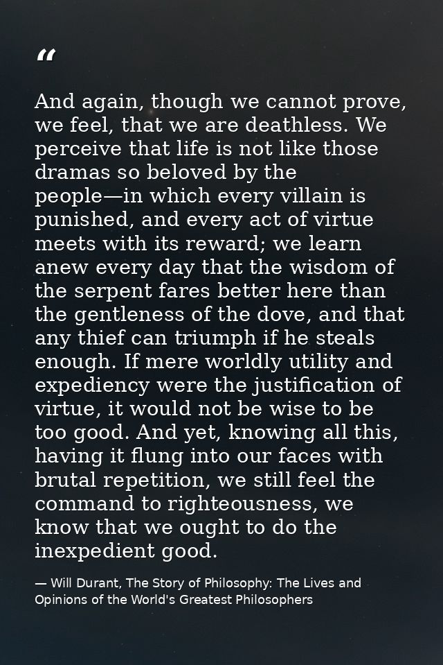 And again, though we cannot prove, we feel, that we are deathless. We perceive that life is not like those dramas so bel — Will Durant, The Story of Philosophy: The Lives and Opinions of the World's Greatest Philosophers