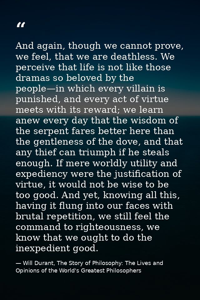 And again, though we cannot prove, we feel, that we are deathless. We perceive that life is not like those dramas so bel — Will Durant, The Story of Philosophy: The Lives and Opinions of the World's Greatest Philosophers