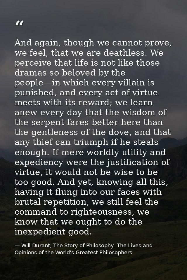 And again, though we cannot prove, we feel, that we are deathless. We perceive that life is not like those dramas so bel — Will Durant, The Story of Philosophy: The Lives and Opinions of the World's Greatest Philosophers