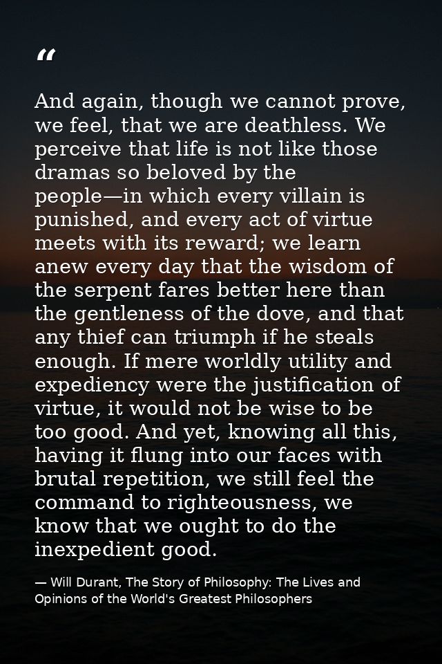 And again, though we cannot prove, we feel, that we are deathless. We perceive that life is not like those dramas so bel — Will Durant, The Story of Philosophy: The Lives and Opinions of the World's Greatest Philosophers