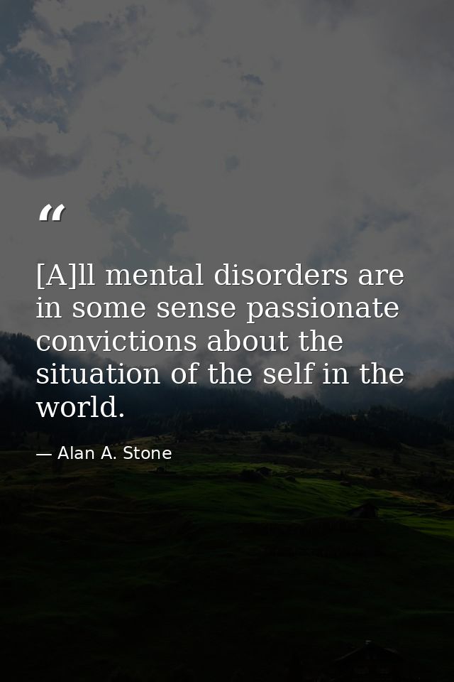 [A]ll mental disorders are in some sense passionate convictions about the situation of the self in the world. — Alan A. Stone