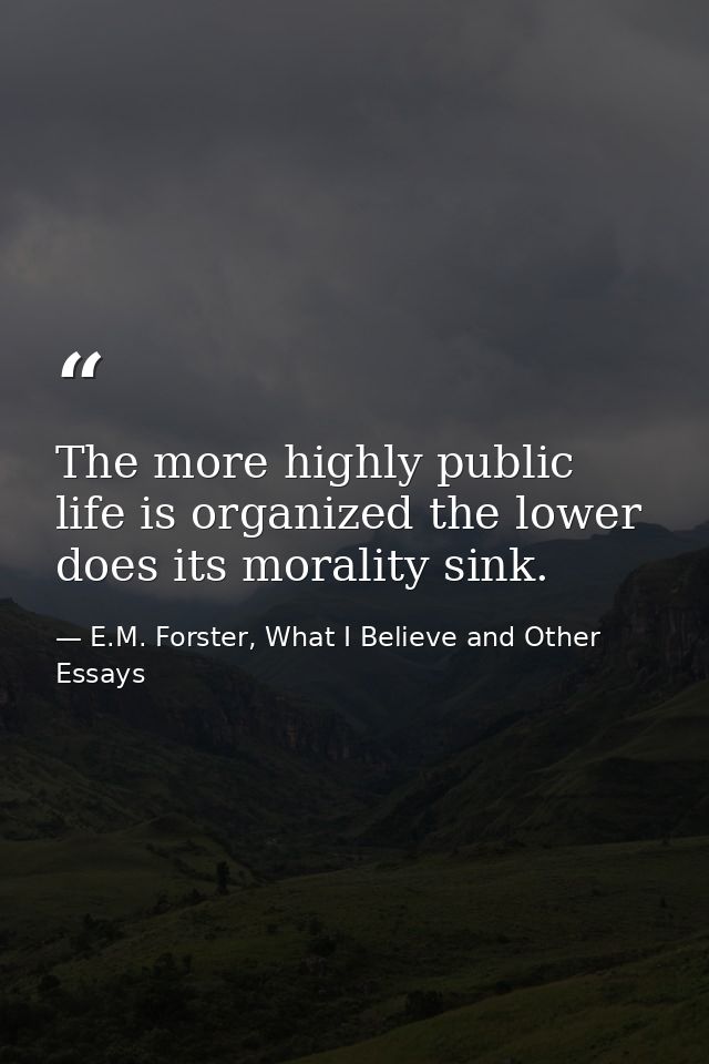 The more highly public life is organized the lower does its morality sink. — E.M. Forster, What I Believe and Other Essays