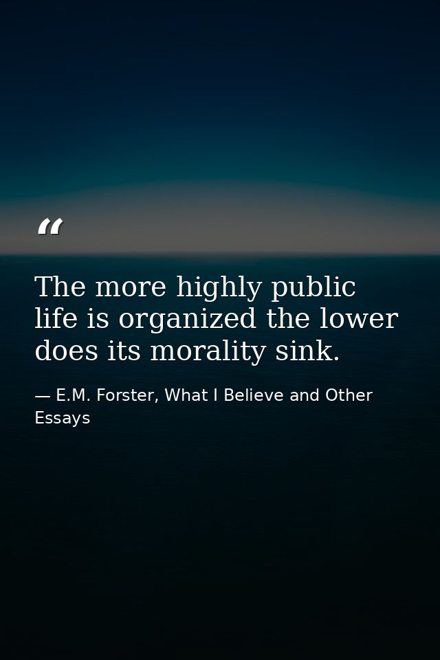 The more highly public life is organized the lower does its morality sink. — E.M. Forster, What I Believe and Other Essays