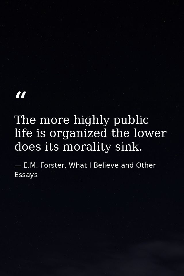 The more highly public life is organized the lower does its morality sink. — E.M. Forster, What I Believe and Other Essays