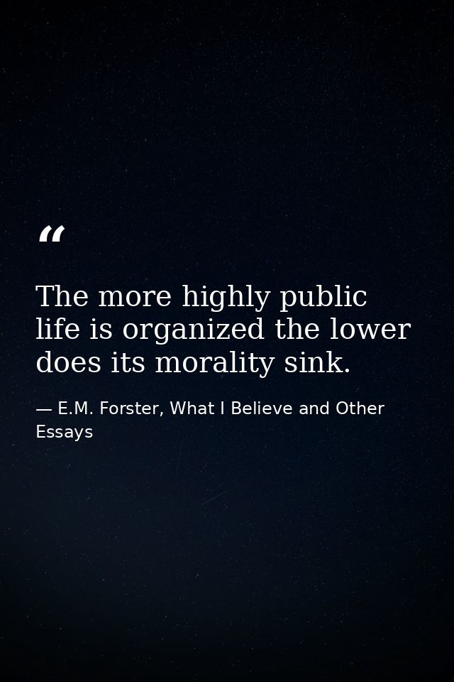The more highly public life is organized the lower does its morality sink. — E.M. Forster, What I Believe and Other Essays