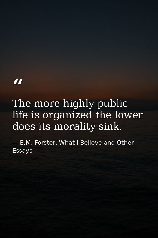 The more highly public life is organized the lower does its morality sink. — E.M. Forster, What I Believe and Other Essays