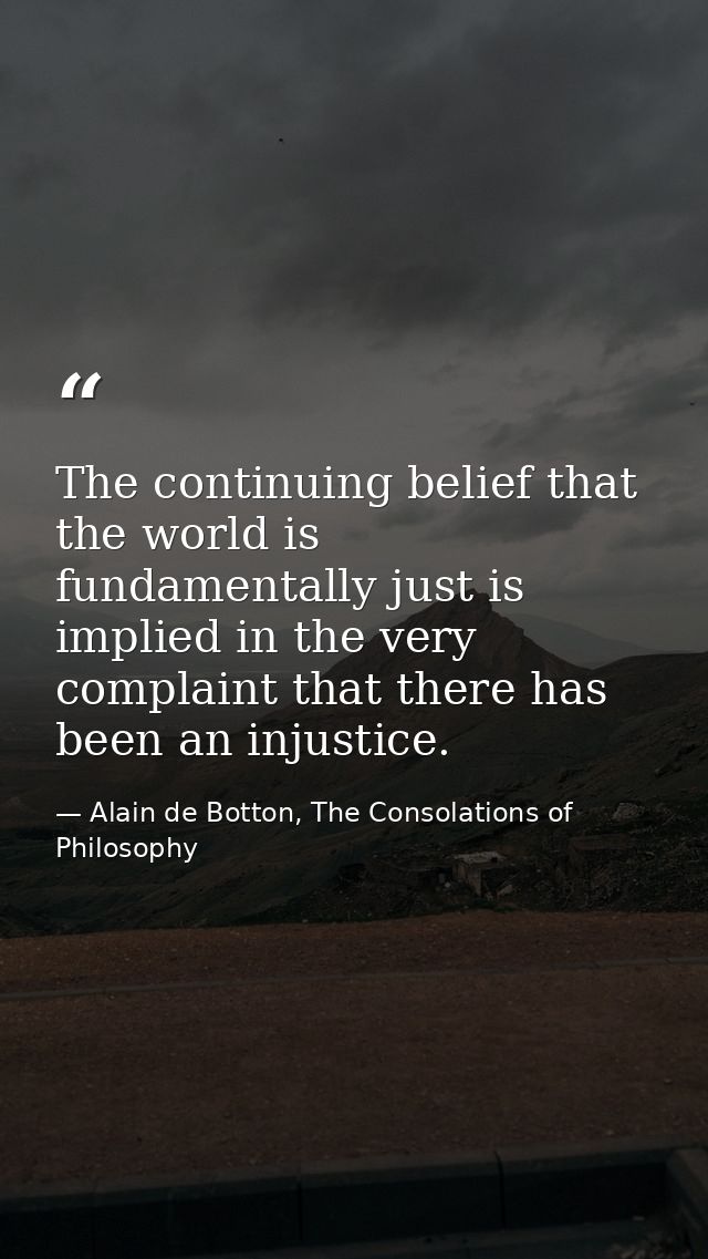 The continuing belief that the world is fundamentally just is implied in the very complaint that there has been an injus — Alain de Botton, The Consolations of Philosophy