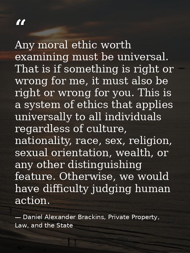 Any moral ethic worth examining must be universal. That is if something is right or wrong for me, it must also be right  — Daniel Alexander Brackins, Private Property, Law, and the State