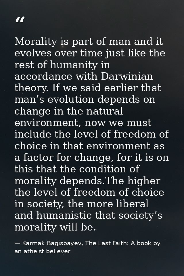 Morality is part of man and it evolves over time just like the rest of humanity in accordance with Darwinian theory. If  — Karmak Bagisbayev, The Last Faith: A book by an atheist believer