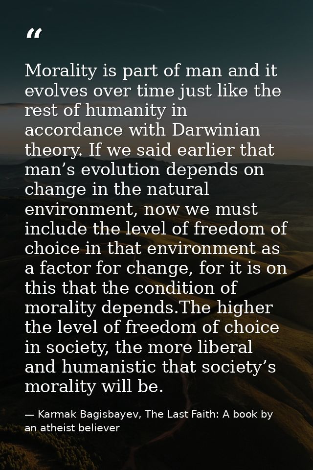 Morality is part of man and it evolves over time just like the rest of humanity in accordance with Darwinian theory. If  — Karmak Bagisbayev, The Last Faith: A book by an atheist believer