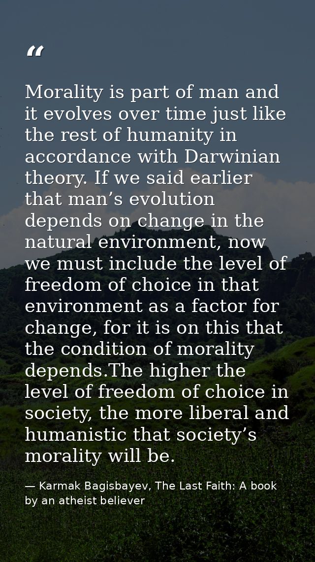 Morality is part of man and it evolves over time just like the rest of humanity in accordance with Darwinian theory. If  — Karmak Bagisbayev, The Last Faith: A book by an atheist believer