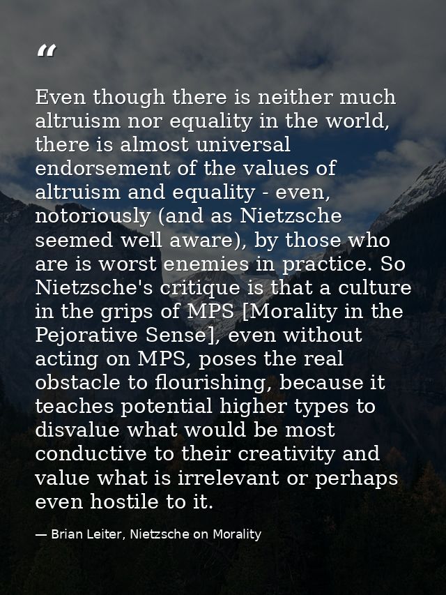 Even though there is neither much altruism nor equality in the world, there is almost universal endorsement of the value — Brian Leiter, Nietzsche on Morality