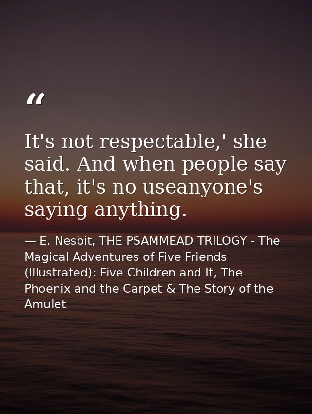 It's not respectable,' she said. And when people say that, it's no useanyone's saying anything. — E. Nesbit, THE PSAMMEAD TRILOGY - The Magical Adventures of Five Friends (Illustrated): Five Children and It, The Phoenix and the Carpet & The Story of the Amulet