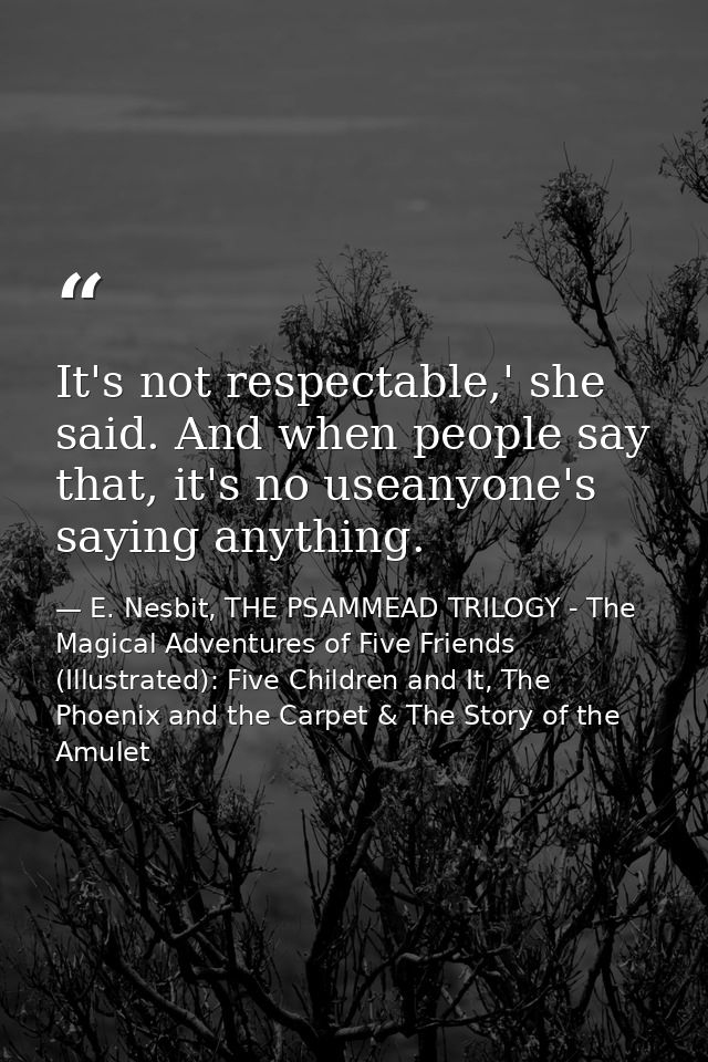It's not respectable,' she said. And when people say that, it's no useanyone's saying anything. — E. Nesbit, THE PSAMMEAD TRILOGY - The Magical Adventures of Five Friends (Illustrated): Five Children and It, The Phoenix and the Carpet & The Story of the Amulet