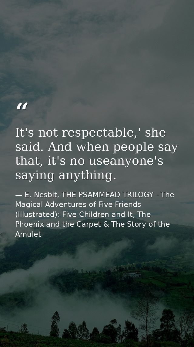 It's not respectable,' she said. And when people say that, it's no useanyone's saying anything. — E. Nesbit, THE PSAMMEAD TRILOGY - The Magical Adventures of Five Friends (Illustrated): Five Children and It, The Phoenix and the Carpet & The Story of the Amulet