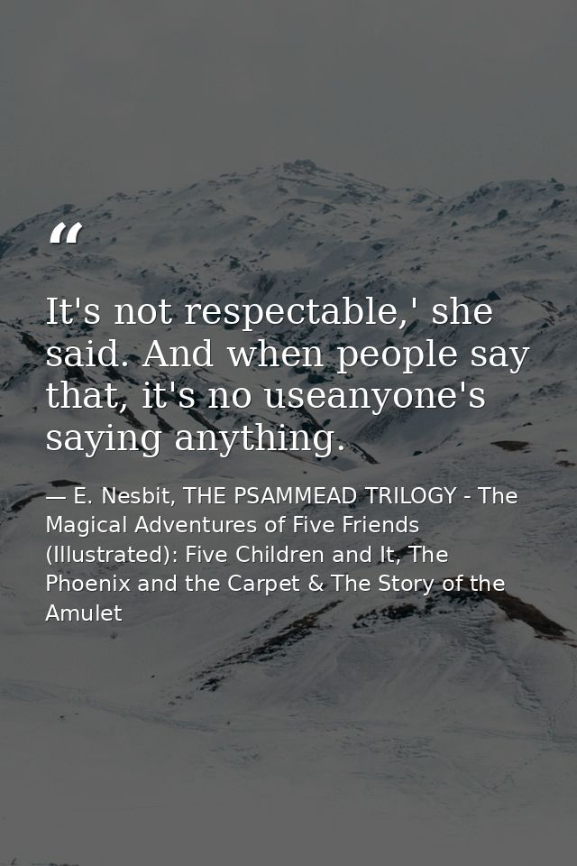 It's not respectable,' she said. And when people say that, it's no useanyone's saying anything. — E. Nesbit, THE PSAMMEAD TRILOGY - The Magical Adventures of Five Friends (Illustrated): Five Children and It, The Phoenix and the Carpet & The Story of the Amulet