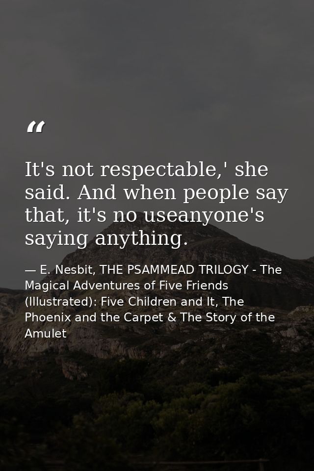 It's not respectable,' she said. And when people say that, it's no useanyone's saying anything. — E. Nesbit, THE PSAMMEAD TRILOGY - The Magical Adventures of Five Friends (Illustrated): Five Children and It, The Phoenix and the Carpet & The Story of the Amulet