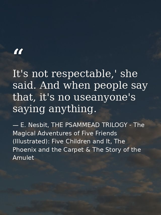 It's not respectable,' she said. And when people say that, it's no useanyone's saying anything. — E. Nesbit, THE PSAMMEAD TRILOGY - The Magical Adventures of Five Friends (Illustrated): Five Children and It, The Phoenix and the Carpet & The Story of the Amulet