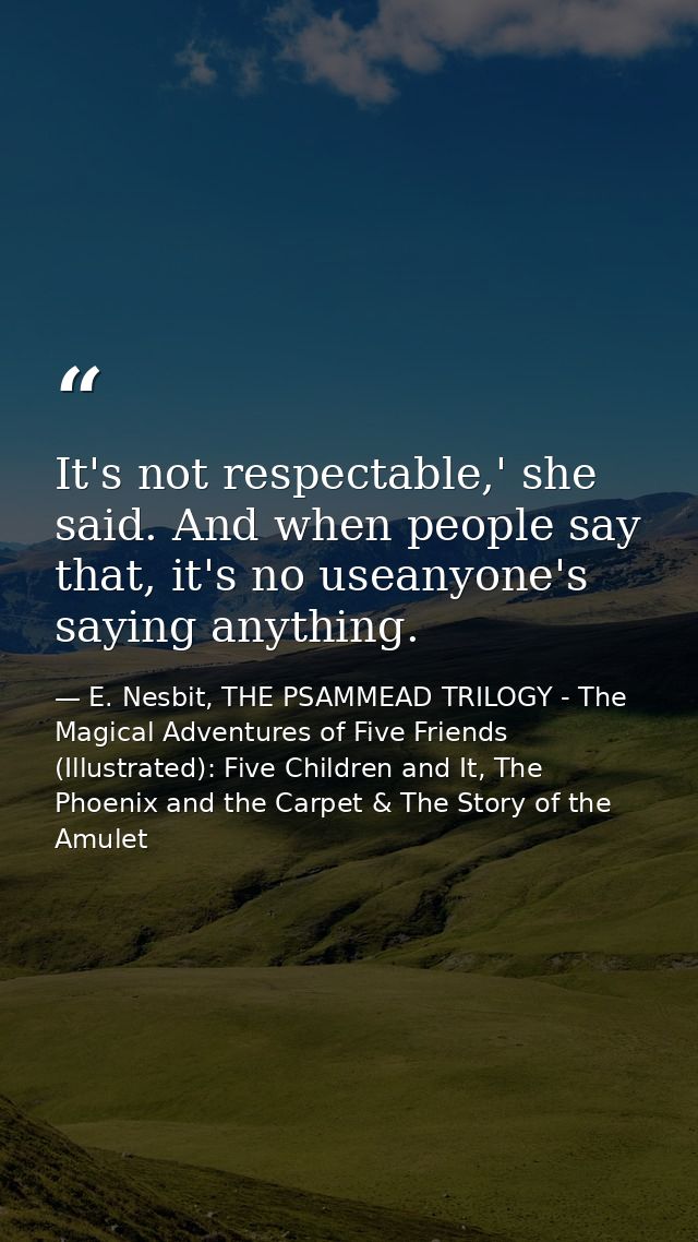 It's not respectable,' she said. And when people say that, it's no useanyone's saying anything. — E. Nesbit, THE PSAMMEAD TRILOGY - The Magical Adventures of Five Friends (Illustrated): Five Children and It, The Phoenix and the Carpet & The Story of the Amulet