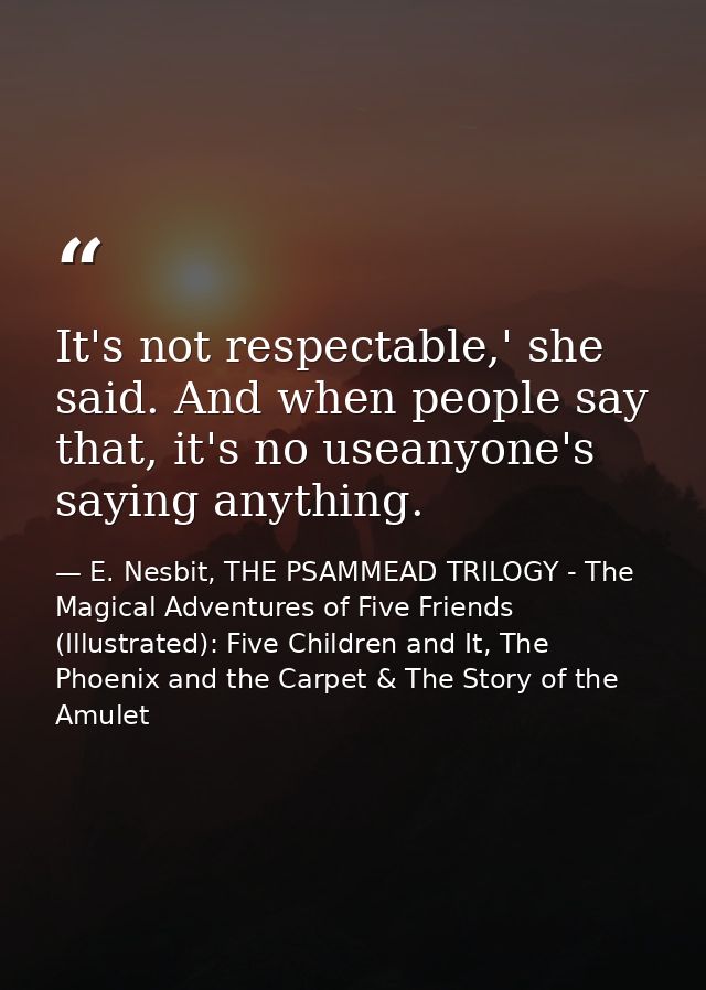 It's not respectable,' she said. And when people say that, it's no useanyone's saying anything. — E. Nesbit, THE PSAMMEAD TRILOGY - The Magical Adventures of Five Friends (Illustrated): Five Children and It, The Phoenix and the Carpet & The Story of the Amulet