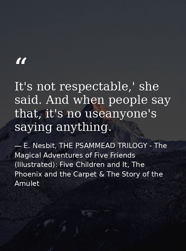 It's not respectable,' she said. And when people say that, it's no useanyone's saying anything. — E. Nesbit, THE PSAMMEAD TRILOGY - The Magical Adventures of Five Friends (Illustrated): Five Children and It, The Phoenix and the Carpet & The Story of the Amulet