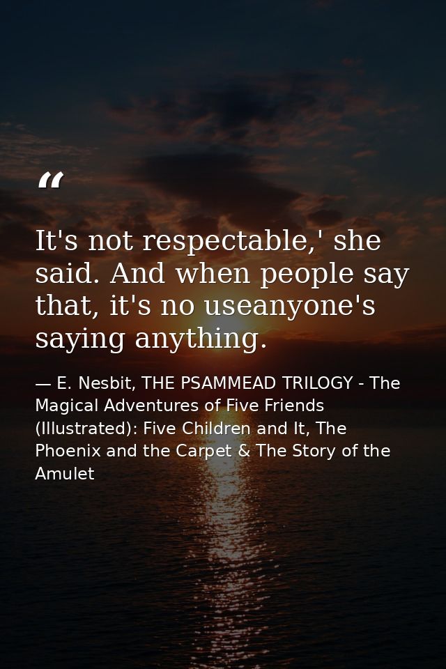 It's not respectable,' she said. And when people say that, it's no useanyone's saying anything. — E. Nesbit, THE PSAMMEAD TRILOGY - The Magical Adventures of Five Friends (Illustrated): Five Children and It, The Phoenix and the Carpet & The Story of the Amulet