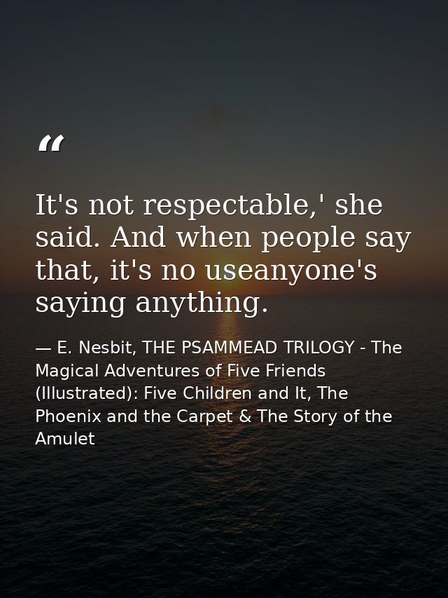 It's not respectable,' she said. And when people say that, it's no useanyone's saying anything. — E. Nesbit, THE PSAMMEAD TRILOGY - The Magical Adventures of Five Friends (Illustrated): Five Children and It, The Phoenix and the Carpet & The Story of the Amulet