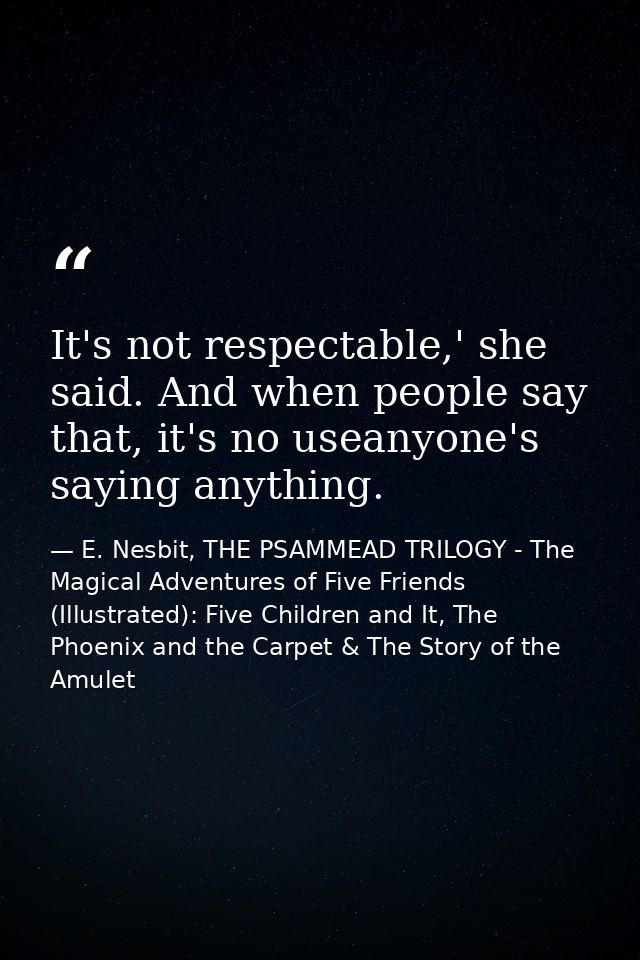 It's not respectable,' she said. And when people say that, it's no useanyone's saying anything. — E. Nesbit, THE PSAMMEAD TRILOGY - The Magical Adventures of Five Friends (Illustrated): Five Children and It, The Phoenix and the Carpet & The Story of the Amulet