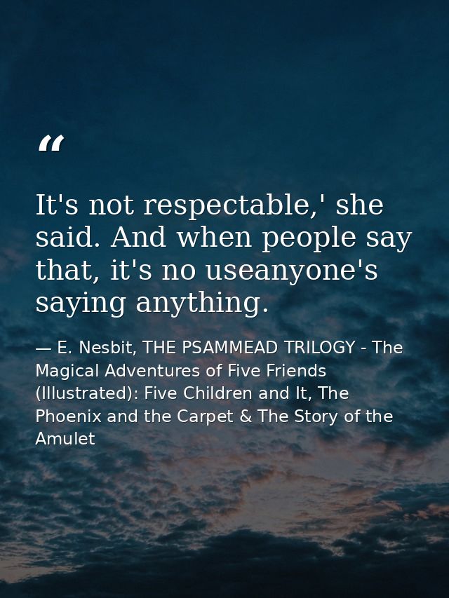It's not respectable,' she said. And when people say that, it's no useanyone's saying anything. — E. Nesbit, THE PSAMMEAD TRILOGY - The Magical Adventures of Five Friends (Illustrated): Five Children and It, The Phoenix and the Carpet & The Story of the Amulet
