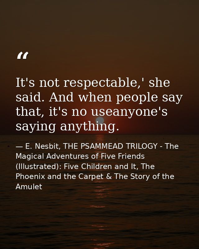 It's not respectable,' she said. And when people say that, it's no useanyone's saying anything. — E. Nesbit, THE PSAMMEAD TRILOGY - The Magical Adventures of Five Friends (Illustrated): Five Children and It, The Phoenix and the Carpet & The Story of the Amulet