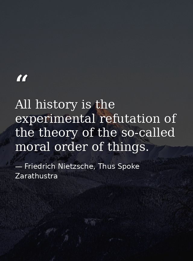 All history is the experimental refutation of the theory of the so-called moral order of things. — Friedrich Nietzsche, Thus Spoke Zarathustra