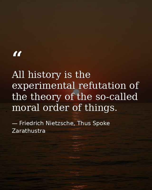 All history is the experimental refutation of the theory of the so-called moral order of things. — Friedrich Nietzsche, Thus Spoke Zarathustra