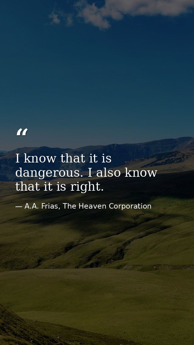 I know that it is dangerous. I also know that it is right. — A.A. Frias, The Heaven Corporation