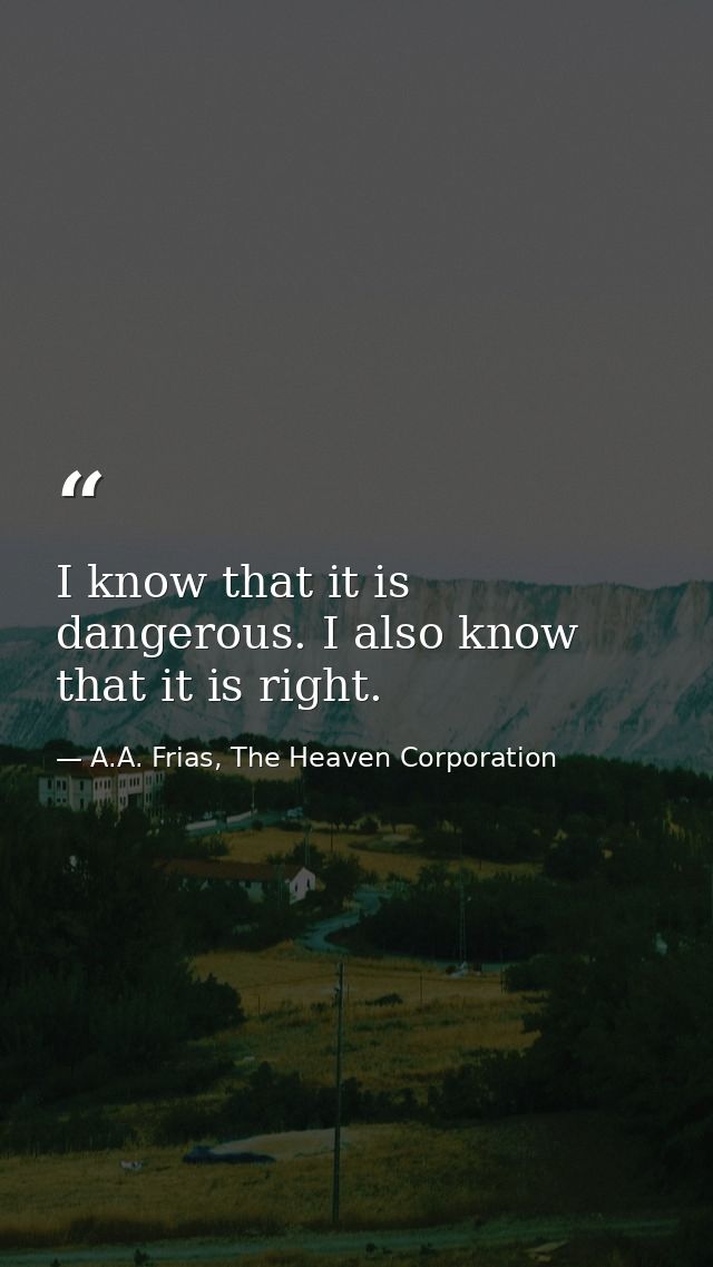I know that it is dangerous. I also know that it is right. — A.A. Frias, The Heaven Corporation