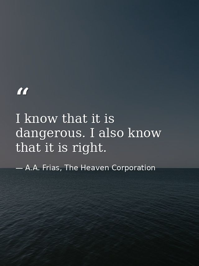 I know that it is dangerous. I also know that it is right. — A.A. Frias, The Heaven Corporation