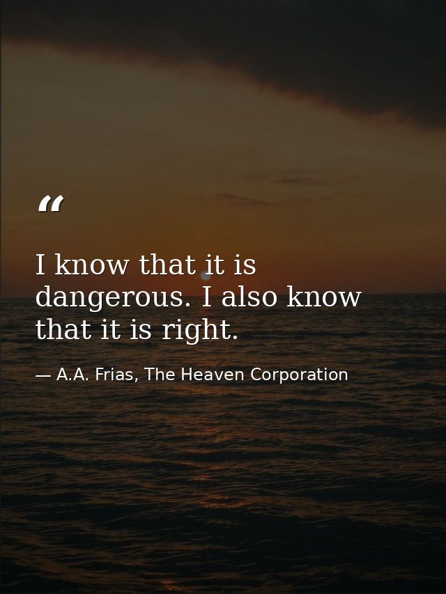 I know that it is dangerous. I also know that it is right. — A.A. Frias, The Heaven Corporation