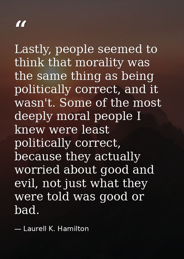 Lastly, people seemed to think that morality was the same thing as being politically correct, and it wasn't. Some of the — Laurell K. Hamilton