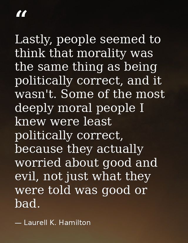 Lastly, people seemed to think that morality was the same thing as being politically correct, and it wasn't. Some of the — Laurell K. Hamilton