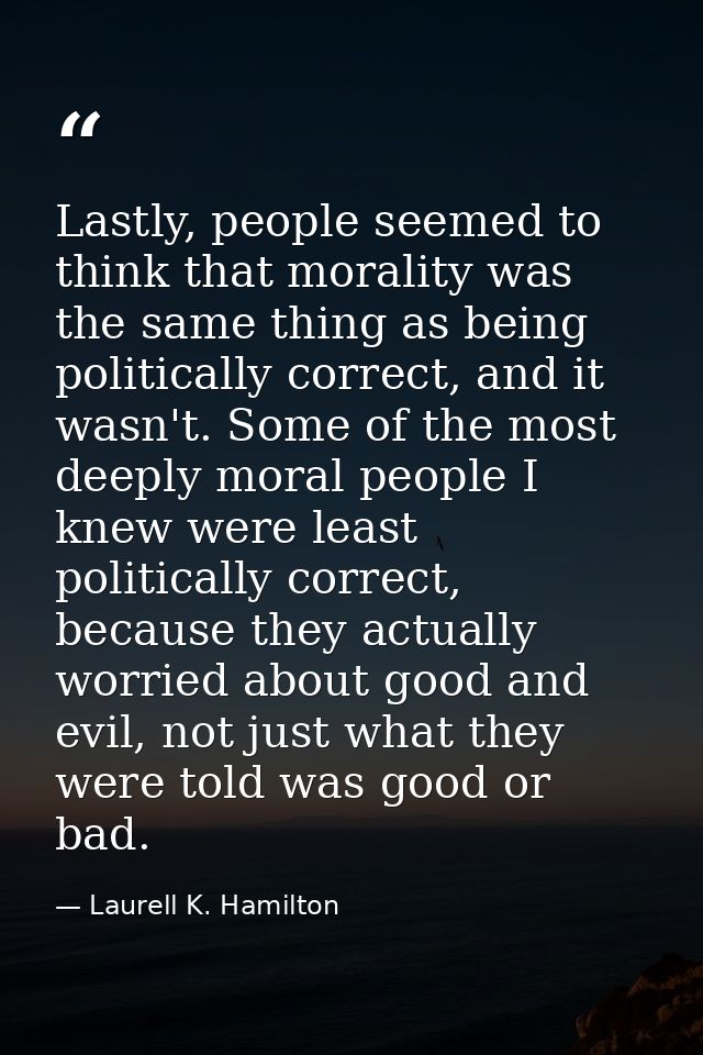 Lastly, people seemed to think that morality was the same thing as being politically correct, and it wasn't. Some of the — Laurell K. Hamilton